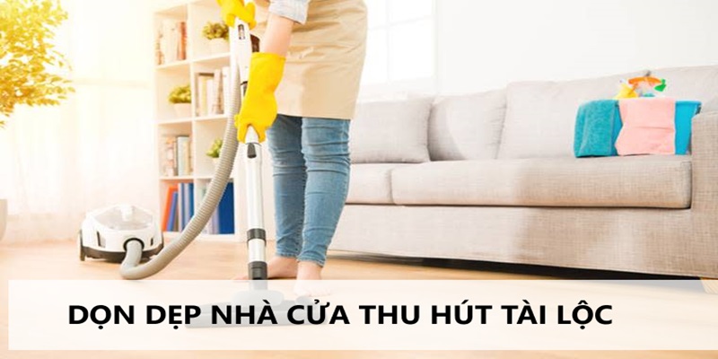 Dọn dẹp không gian sống sạch sẽ có tác dụng xả xui đánh đề hiệu quả